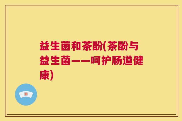 益生菌和茶酚(茶酚与益生菌——呵护肠道健康)