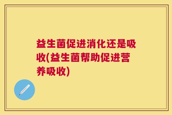 益生菌促进消化还是吸收(益生菌帮助促进营养吸收)