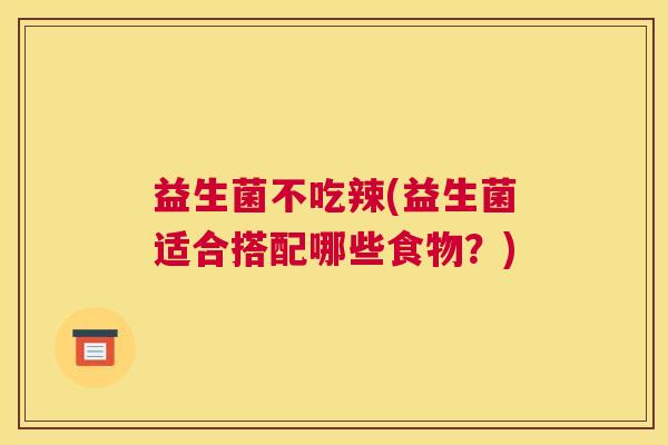益生菌不吃辣(益生菌适合搭配哪些食物？)