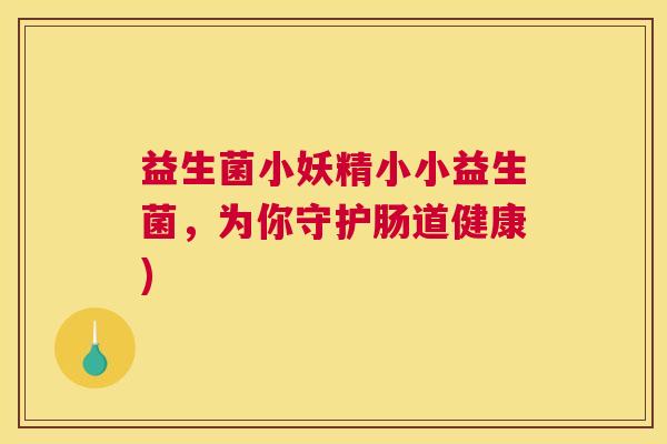 益生菌小妖精小小益生菌，为你守护肠道健康)