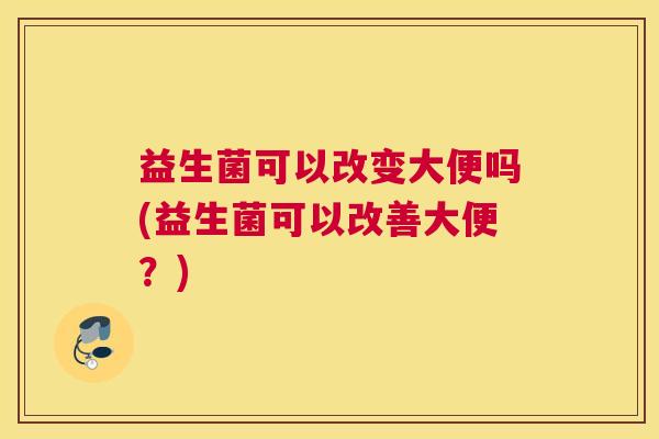 益生菌可以改变大便吗(益生菌可以改善大便？)