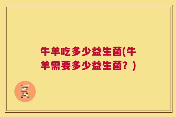 牛羊吃多少益生菌(牛羊需要多少益生菌？)