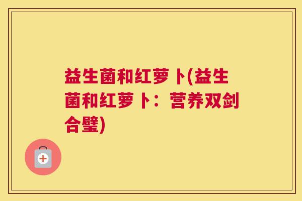 益生菌和红萝卜(益生菌和红萝卜：营养双剑合璧)