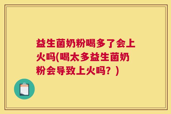 益生菌奶粉喝多了会上火吗(喝太多益生菌奶粉会导致上火吗？)
