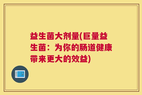 益生菌大剂量(巨量益生菌：为你的肠道健康带来更大的效益)