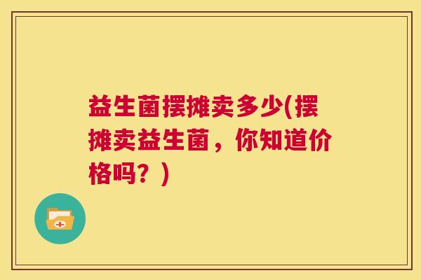 益生菌摆摊卖多少(摆摊卖益生菌，你知道价格吗？)