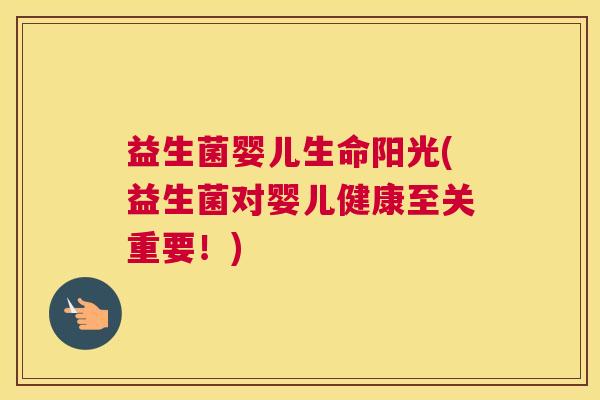 益生菌婴儿生命阳光(益生菌对婴儿健康至关重要！)