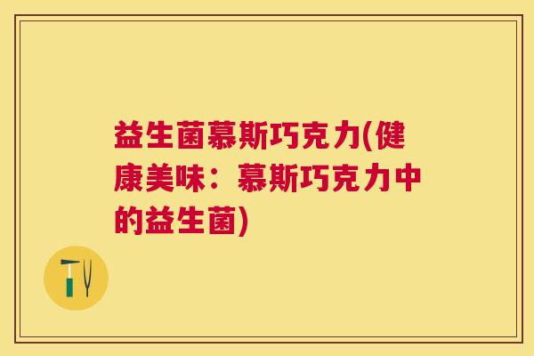 益生菌慕斯巧克力(健康美味：慕斯巧克力中的益生菌)