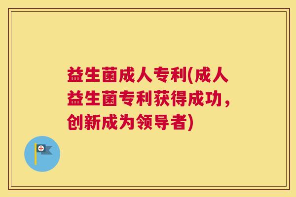 益生菌成人专利(成人益生菌专利获得成功，创新成为领导者)