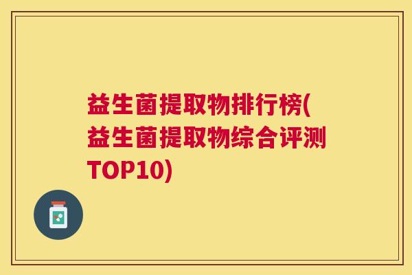 益生菌提取物排行榜(益生菌提取物综合评测TOP10)
