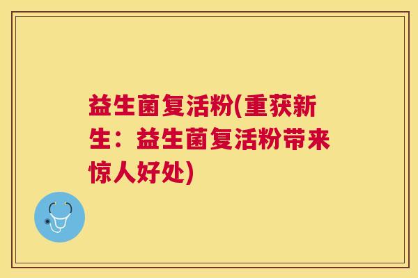 益生菌复活粉(重获新生：益生菌复活粉带来惊人好处)