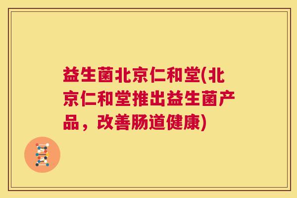 益生菌北京仁和堂(北京仁和堂推出益生菌产品，改善肠道健康)