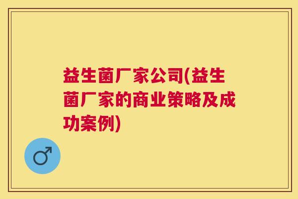 益生菌厂家公司(益生菌厂家的商业策略及成功案例)