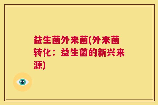 益生菌外来菌(外来菌转化：益生菌的新兴来源)