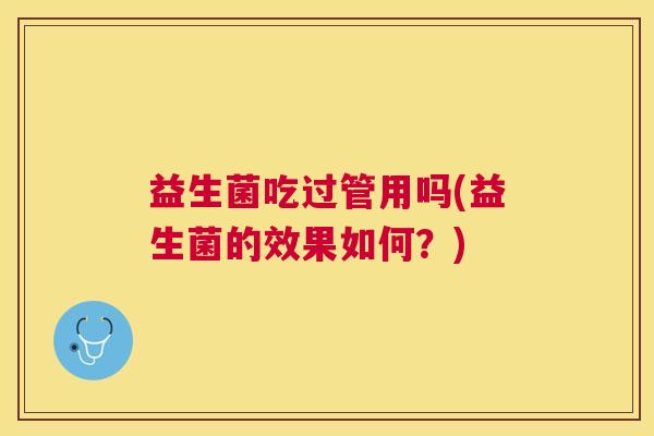 益生菌吃过管用吗(益生菌的效果如何？)