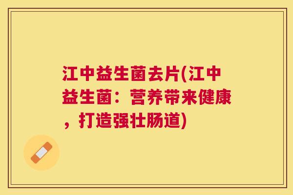 江中益生菌去片(江中益生菌：营养带来健康，打造强壮肠道)