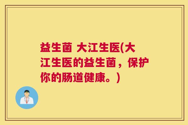 益生菌 大江生医(大江生医的益生菌，保护你的肠道健康。)