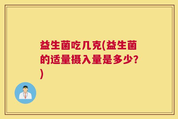 益生菌吃几克(益生菌的适量摄入量是多少？)