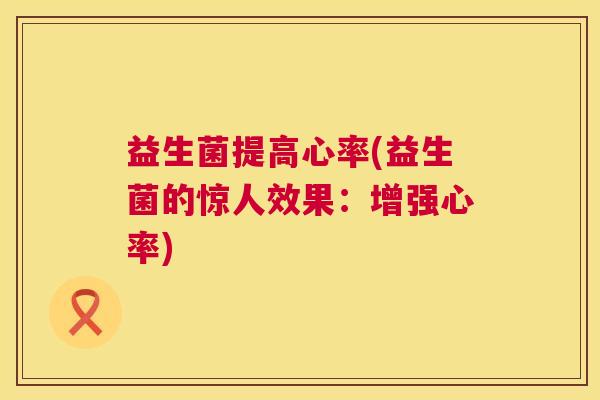 益生菌提高心率(益生菌的惊人效果：增强心率)