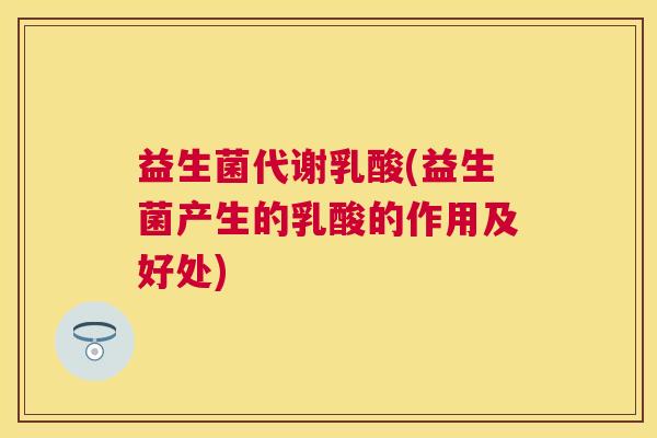 益生菌代谢乳酸(益生菌产生的乳酸的作用及好处)