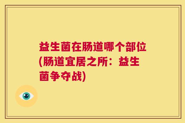 益生菌在肠道哪个部位(肠道宜居之所：益生菌争夺战)