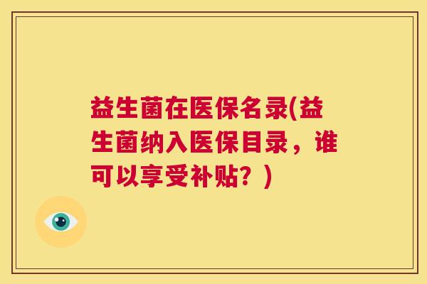 益生菌在医保名录(益生菌纳入医保目录，谁可以享受补贴？)
