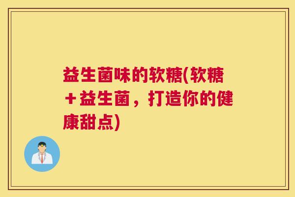 益生菌味的软糖(软糖＋益生菌，打造你的健康甜点)