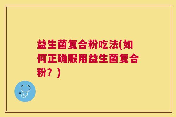 益生菌复合粉吃法(如何正确服用益生菌复合粉？)