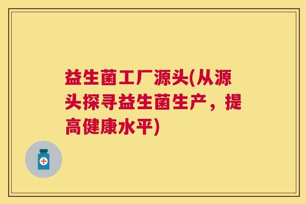 益生菌工厂源头(从源头探寻益生菌生产，提高健康水平)