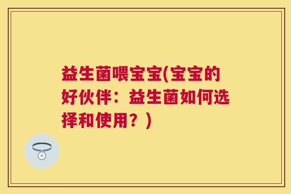 益生菌喂宝宝(宝宝的好伙伴：益生菌如何选择和使用？)