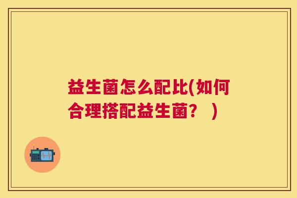 益生菌怎么配比(如何合理搭配益生菌？ )
