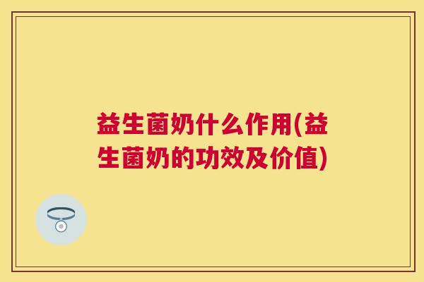 益生菌奶什么作用(益生菌奶的功效及价值)