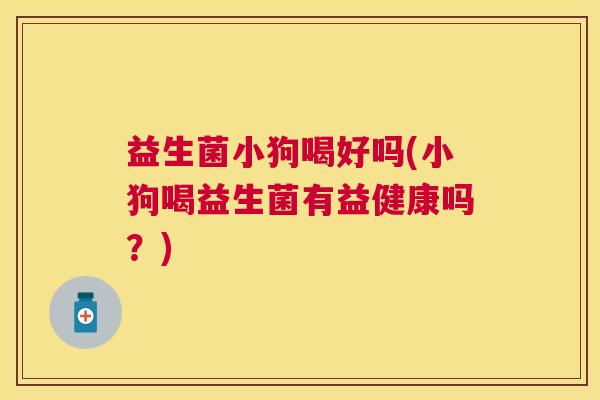 益生菌小狗喝好吗(小狗喝益生菌有益健康吗？)