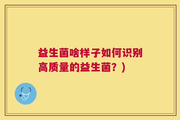 益生菌啥样子如何识别高质量的益生菌？)