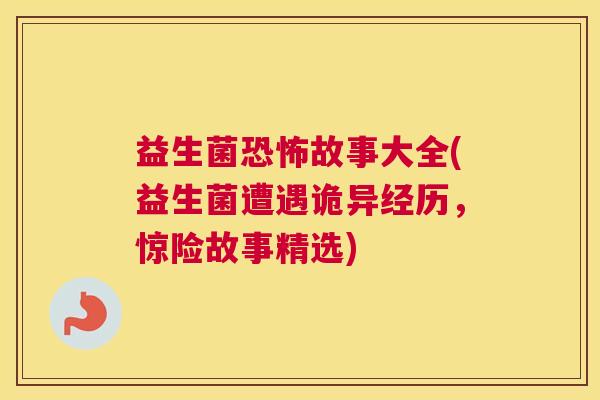 益生菌恐怖故事大全(益生菌遭遇诡异经历，惊险故事精选)