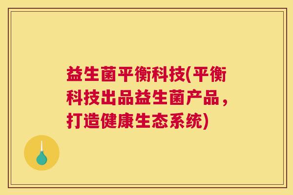 益生菌平衡科技(平衡科技出品益生菌产品，打造健康生态系统)