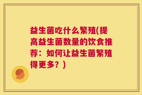 益生菌吃什么繁殖(提高益生菌数量的饮食推荐：如何让益生菌繁殖得更多？)