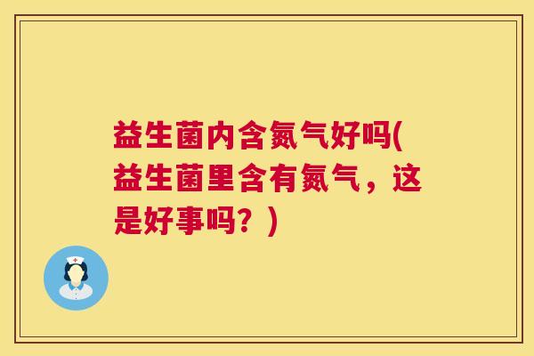 益生菌内含氮气好吗(益生菌里含有氮气，这是好事吗？)