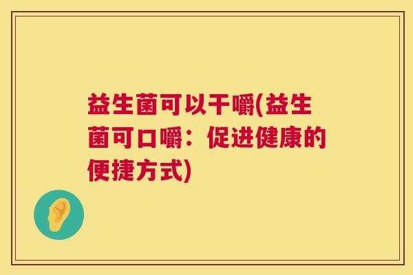 益生菌可以干嚼(益生菌可口嚼：促进健康的便捷方式)