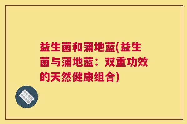 益生菌和蒲地蓝(益生菌与蒲地蓝：双重功效的天然健康组合)