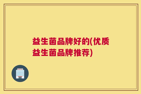 益生菌品牌好的(优质益生菌品牌推荐)