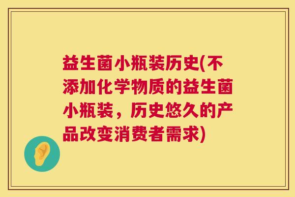 益生菌小瓶装历史(不添加化学物质的益生菌小瓶装，历史悠久的产品改变消费者需求)