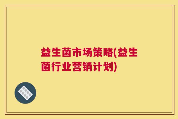 益生菌市场策略(益生菌行业营销计划)