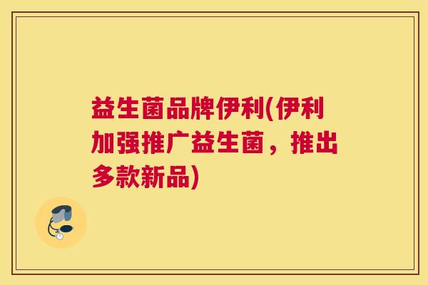 益生菌品牌伊利(伊利加强推广益生菌，推出多款新品)