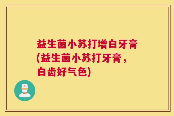 益生菌小苏打增白牙膏(益生菌小苏打牙膏，白齿好气色)