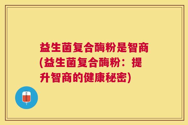 益生菌复合酶粉是智商(益生菌复合酶粉：提升智商的健康秘密)