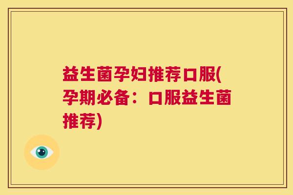 益生菌孕妇推荐口服(孕期必备：口服益生菌推荐)