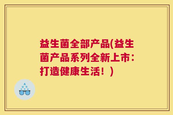 益生菌全部产品(益生菌产品系列全新上市：打造健康生活！)