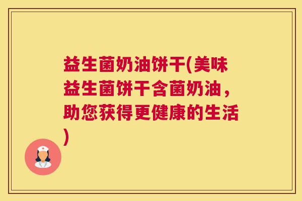 益生菌奶油饼干(美味益生菌饼干含菌奶油，助您获得更健康的生活)