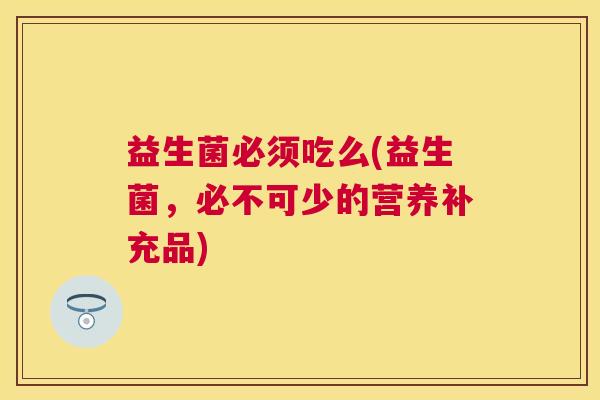 益生菌必须吃么(益生菌，必不可少的营养补充品)